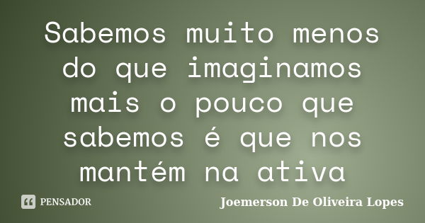 Sabemos muito menos do que imaginamos mais o pouco que sabemos é que nos mantém na ativa... Frase de Joemerson De Oliveira Lopes.