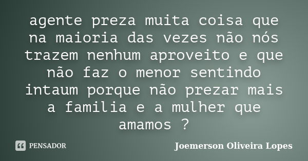 agente preza muita coisa que na maioria das vezes não nós trazem nenhum aproveito e que não faz o menor sentindo intaum porque não prezar mais a familia e a mul... Frase de Joemerson Oliveira Lopes.