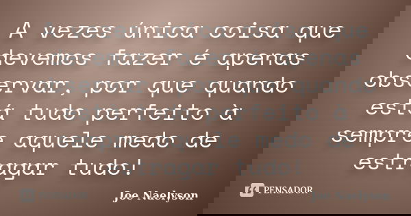 A vezes única coisa que devemos fazer é apenas observar, por que quando está tudo perfeito à sempre aquele medo de estragar tudo!... Frase de Joe Naelyson.