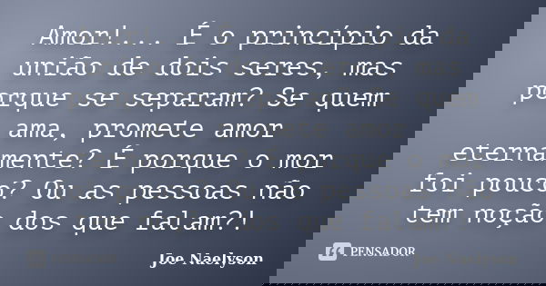 Amor!... É o princípio da união de dois seres, mas porque se separam? Se quem ama, promete amor eternamente? É porque o mor foi pouco? Ou as pessoas não tem noç... Frase de Joe Naelyson.