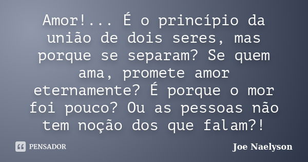 Amor!... É o princípio da união de dois seres, mas porque se separam? Se quem ama, promete amor eternamente? É porque o mor foi pouco? Ou as pessoas não tem noç... Frase de Joe Naelyson.