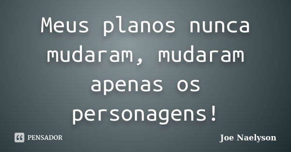 Meus planos nunca mudaram, mudaram apenas os personagens!... Frase de Joe Naelyson.