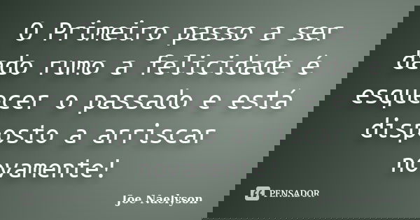 O Primeiro passo a ser dado rumo a felicidade é esquecer o passado e está disposto a arriscar novamente!... Frase de Joe Naelyson.