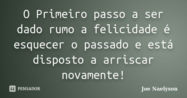 O Primeiro passo a ser dado rumo a felicidade é esquecer o passado e está disposto a arriscar novamente!... Frase de Joe Naelyson.