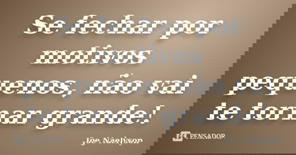 Se fechar por motivos pequenos, não vai te tornar grande!... Frase de Joe Naelyson.