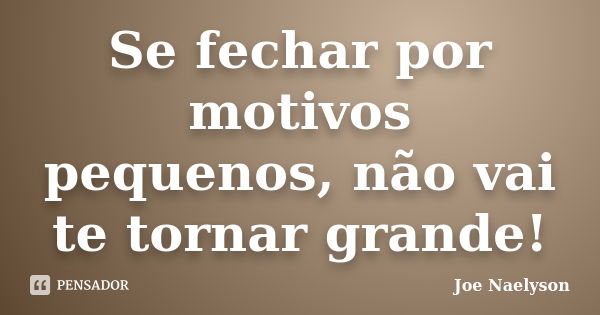 Se fechar por motivos pequenos, não vai te tornar grande!... Frase de Joe Naelyson.