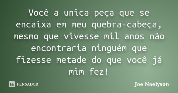 Você a unica peça que se encaixa em meu quebra-cabeça, mesmo que vivesse mil anos não encontraria ninguém que fizesse metade do que você já mim fez!... Frase de Joe Naelyson.