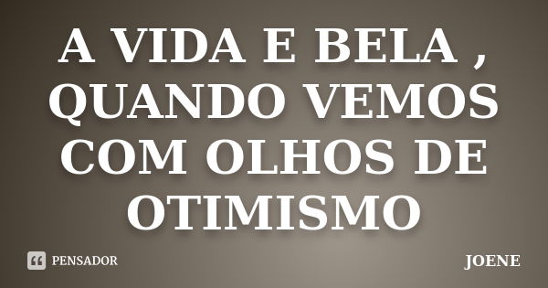 A VIDA E BELA , QUANDO VEMOS COM OLHOS DE OTIMISMO... Frase de JOENE.