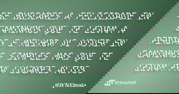 SE BUSCARES A FELICIDADE EN CAMINHOS QUE TE LEVAM A PERDAS E MELHOR VC VIVER EN CAMINHOS SIMPLES MAS QUE TE LEVAM PRA LUGARES ALTOS... Frase de JOENEmota.