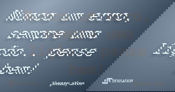 Nunca um erro, sempre uma lição.. pense bem!... Frase de Joenny Alves.