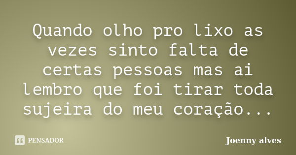 Quando olho pro lixo as vezes sinto falta de certas pessoas mas ai lembro que foi tirar toda sujeira do meu coração...... Frase de Joenny alves.