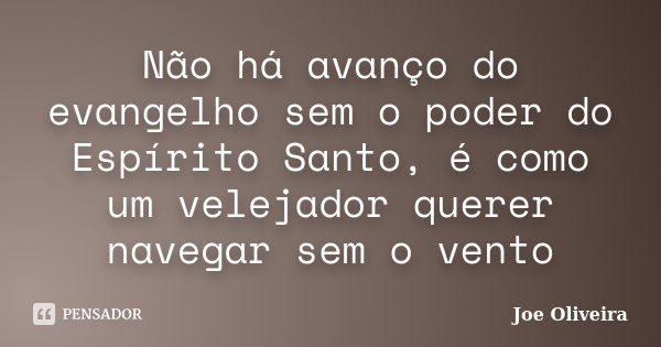 Não há avanço do evangelho sem o poder do Espírito Santo, é como um velejador querer navegar sem o vento... Frase de Joe Oliveira.