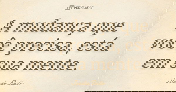 A mudança que você precisa, está em sua mente.... Frase de Joerbe Brito.