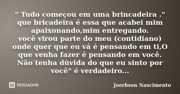 " Tudo começou em uma brincadeira ." que bricadeira é essa que acabei mim apaixonando,mim entregando. você virou parte do meu (contidiano) onde quer q... Frase de Joerbson Nascimento.