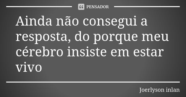 Ainda não consegui a resposta, do porque meu cérebro insiste em estar vivo... Frase de Joerlyson inlan.