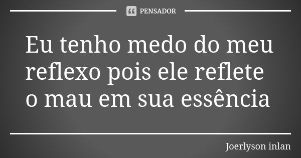 Eu tenho medo do meu reflexo pois ele reflete o mau em sua essência... Frase de Joerlyson inlan.