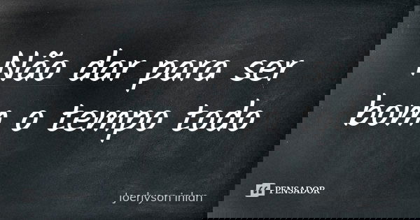 Não dar para ser bom o tempo todo... Frase de Joerlyson inlan.