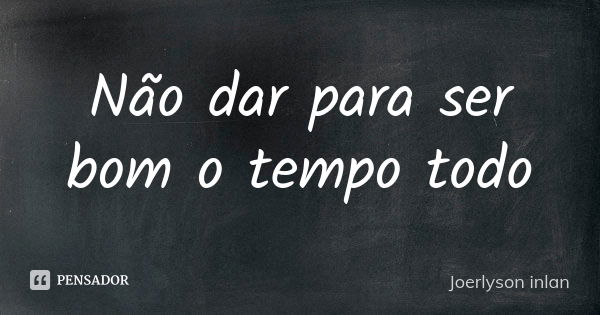 Não dar para ser bom o tempo todo... Frase de Joerlyson inlan.