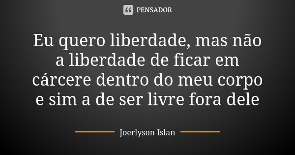 Eu quero liberdade, mas não a liberdade de ficar em cárcere dentro do meu corpo e sim a de ser livre fora dele... Frase de Joerlyson islan.