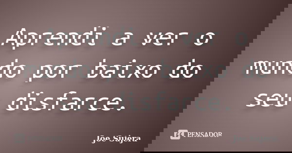 Aprendi a ver o mundo por baixo do seu disfarce.... Frase de Joe Sujera.