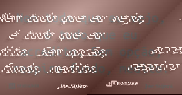Nem tudo que eu vejo, é tudo que eu acredito. Sem opção, respiro fundo, medito.... Frase de Joe Sujera.