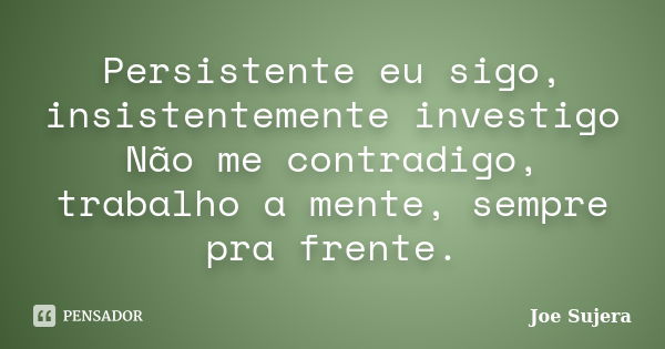 Persistente eu sigo, insistentemente investigo Não me contradigo, trabalho a mente, sempre pra frente.... Frase de Joe Sujera.