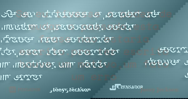 Se eu tivesse o poder de mudar o passado,esta frase nao estaria escrito.pra ter escrito houve um motivo,um fato um erro... Frase de Joesy Jeckson.
