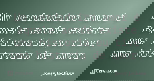Um verdadeiro amor é aquele aonde existe uma historia,eu tive uma historia de amor.... Frase de Joesy Jeckson.