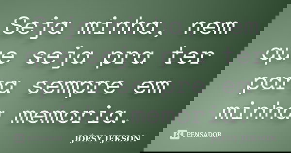 Seja minha, nem que seja pra ter para sempre em minha memoria.... Frase de Joésy Jekson.