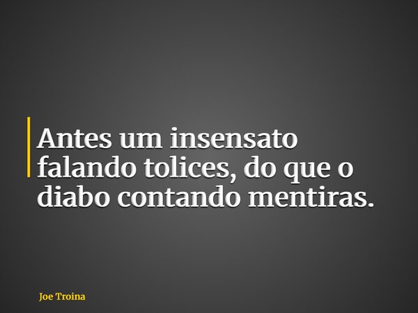 Antes um insensato falando tolices, do que o diabo contando mentiras.... Frase de Joe Troina.