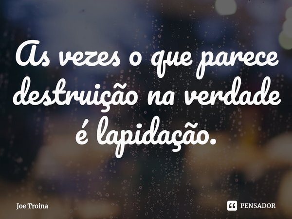 ⁠As vezes o que parece destruição na verdade é lapidação.... Frase de Joe Troina.