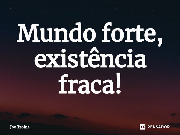 ⁠Mundo forte, existência fraca!... Frase de Joe Troina.