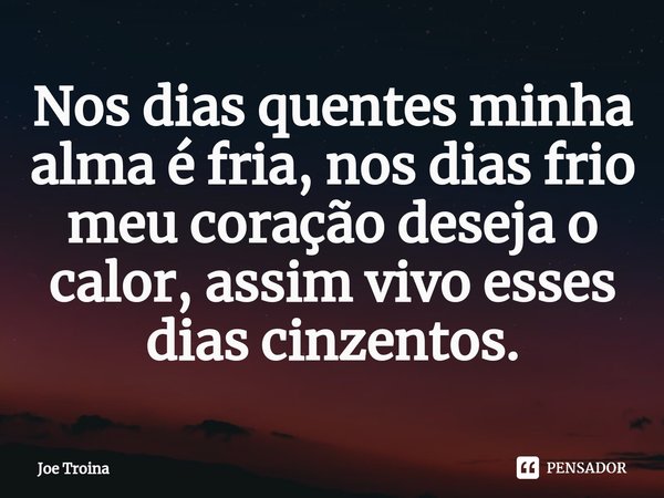 ⁠Nos dias quentes minha alma é fria, nos dias frio meu coração deseja o calor, assim vivo esses dias cinzentos.... Frase de Joe Troina.