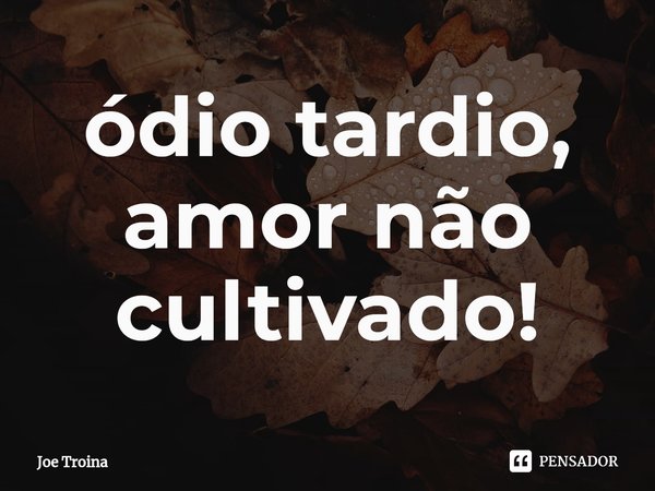 ⁠ódio tardio, amor não cultivado!... Frase de Joe Troina.