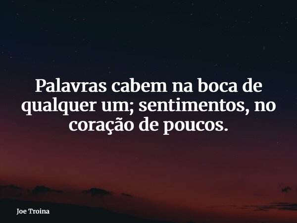 Palavras cabem na boca de qualquer um; sentimentos, no coração de poucos.... Frase de Joe Troina.
