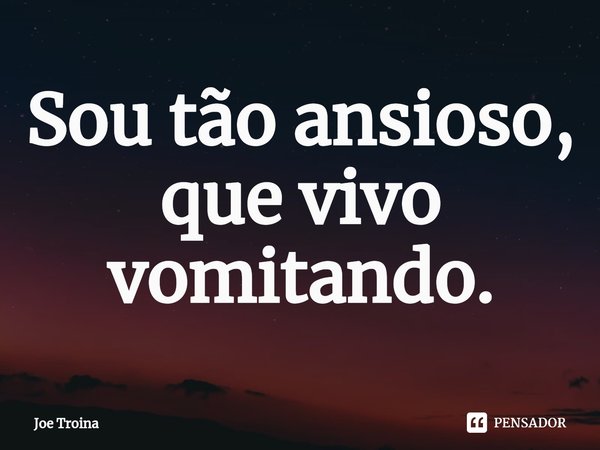 ⁠Sou tão ansioso, que vivo vomitando.... Frase de Joe Troina.