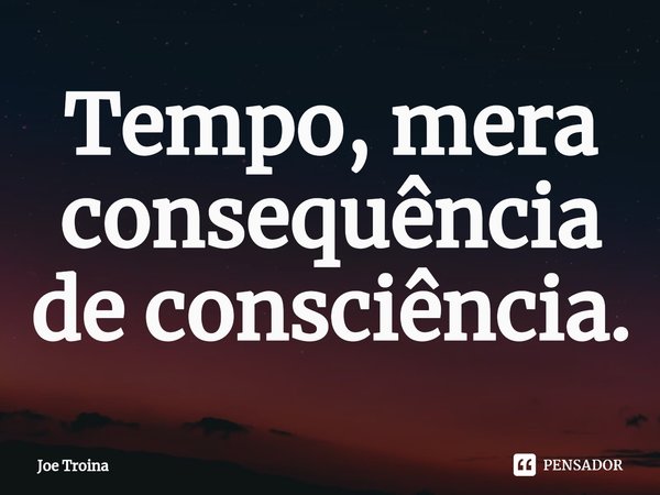 ⁠Tempo, mera consequência de consciência.... Frase de Joe Troina.