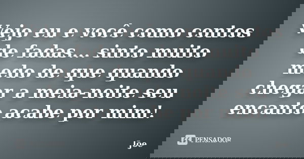 Vejo eu e você como contos de fadas... sinto muito medo de que quando chegar a meia-noite seu encanto acabe por mim!... Frase de joe.