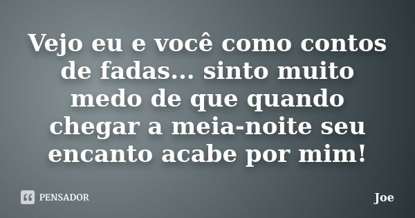 Vejo eu e você como contos de fadas... sinto muito medo de que quando chegar a meia-noite seu encanto acabe por mim!... Frase de joe.