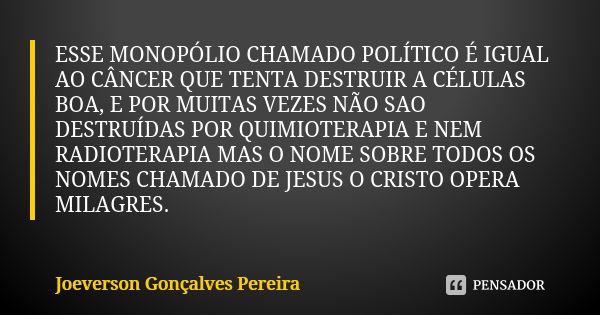 ESSE MONOPÓLIO CHAMADO POLÍTICO É IGUAL AO CÂNCER QUE TENTA DESTRUIR A CÉLULAS BOA, E POR MUITAS VEZES NÃO SAO DESTRUÍDAS POR QUIMIOTERAPIA E NEM RADIOTERAPIA M... Frase de Joeverson Gonçalves Pereira.