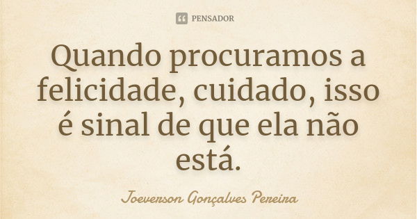 Quando procuramos a felicidade, cuidado, isso é sinal de que ela não está.... Frase de Joeverson Gonçalves Pereira.