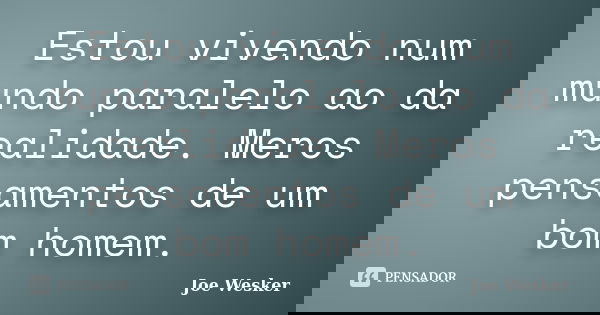 Estou vivendo num mundo paralelo ao da realidade. Meros pensamentos de um bom homem.... Frase de Joe Wesker.
