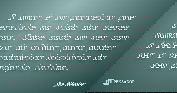 O amor é um parceiro que persiste na vida dos seres humanos. Cabe cada um ver com a beleza do olhar para poder ver a verdadeira história do seu próprio íntimo.... Frase de Joe Wesker.