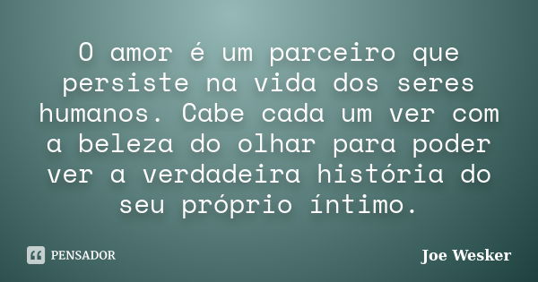 O amor é um parceiro que persiste na vida dos seres humanos. Cabe cada um ver com a beleza do olhar para poder ver a verdadeira história do seu próprio íntimo.... Frase de Joe Wesker.