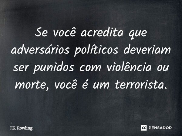 Se você acredita que adversários políticos deveriam ser punidos com violência ou morte, você é um terrorista.... Frase de J.K. Rowling.