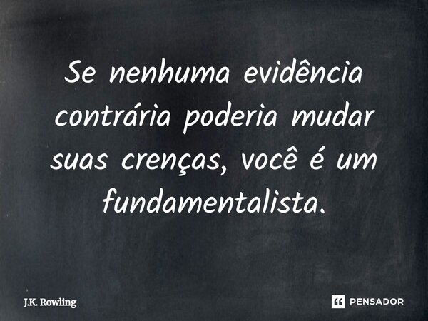 Se nenhuma evidência contrária poderia mudar suas crenças, você é um fundamentalista.... Frase de J.K. Rowling.