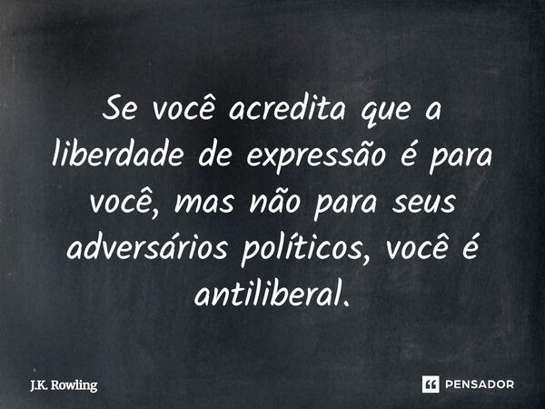 Se você acredita que a liberdade de expressão é para você, mas não para seus adversários políticos, você é antiliberal.... Frase de J.K. Rowling.