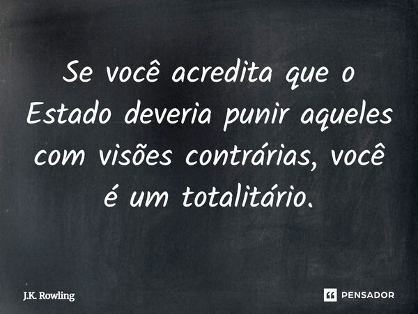 Se você acredita que o Estado deveria punir aqueles com visões contrárias, você é um totalitário.... Frase de J.K. Rowling.