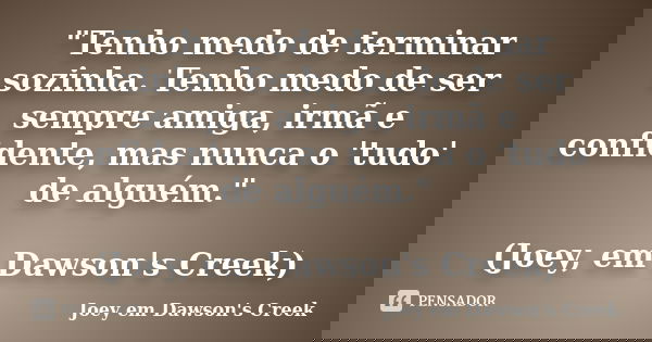 "Tenho medo de terminar sozinha. Tenho medo de ser sempre amiga, irmã e confidente, mas nunca o 'tudo' de alguém." (Joey, em Dawson's Creek)... Frase de (Joey em Dawson's Creek).