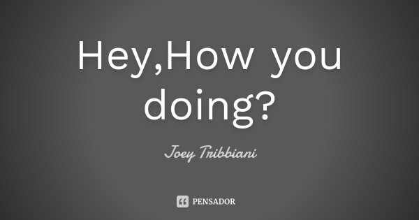 Hey,How you doing?... Frase de Joey Tribbiani.